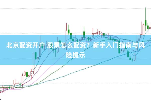 北京配资开户 股票怎么配资？新手入门指南与风险提示