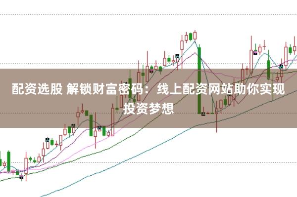 配资选股 解锁财富密码：线上配资网站助你实现投资梦想