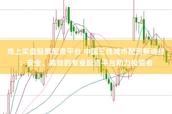 线上实盘股票配资平台 中国三线城市配资新选择：安全、高效的专业配资平台助力投资者