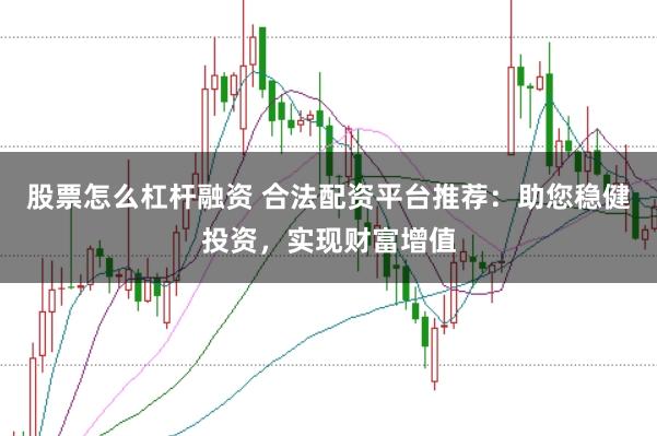 股票怎么杠杆融资 合法配资平台推荐：助您稳健投资，实现财富增值