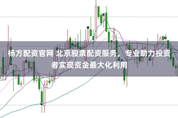 杨方配资官网 北京股票配资服务，专业助力投资者实现资金最大化利用