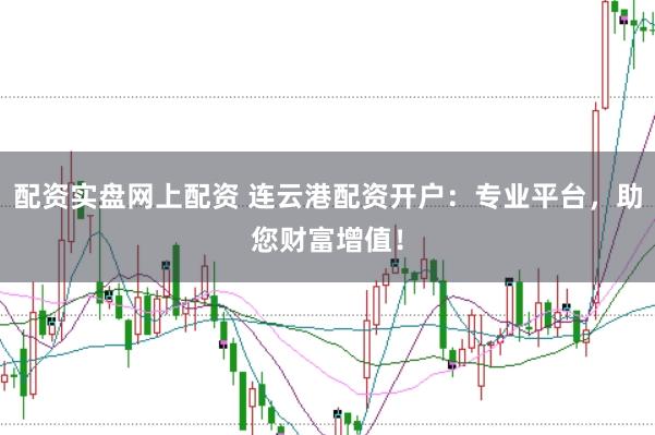 配资实盘网上配资 连云港配资开户：专业平台，助您财富增值！