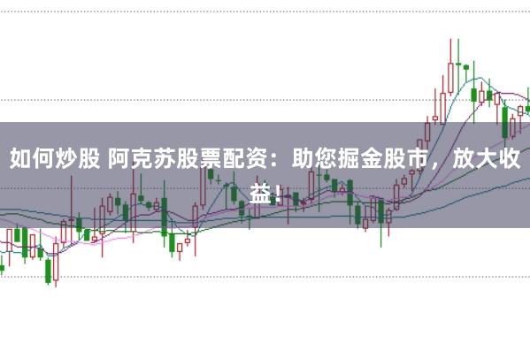 如何炒股 阿克苏股票配资：助您掘金股市，放大收益！