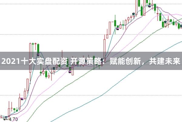 2021十大实盘配资 开源策略：赋能创新，共建未来