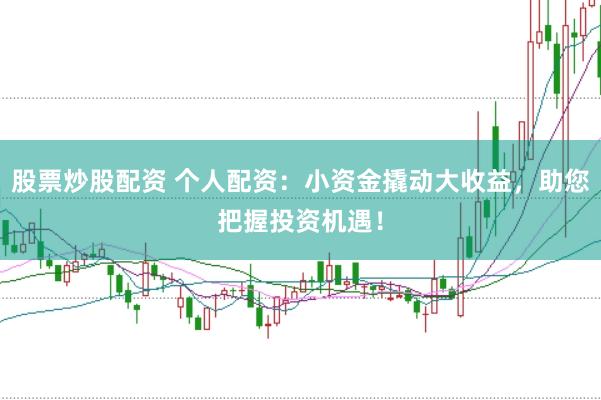 股票炒股配资 个人配资：小资金撬动大收益，助您把握投资机遇！
