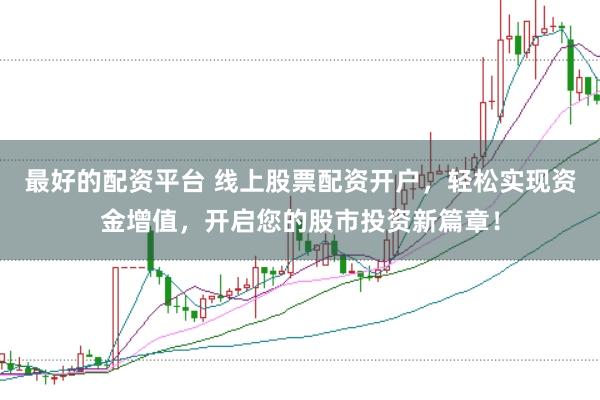 最好的配资平台 线上股票配资开户，轻松实现资金增值，开启您的股市投资新篇章！