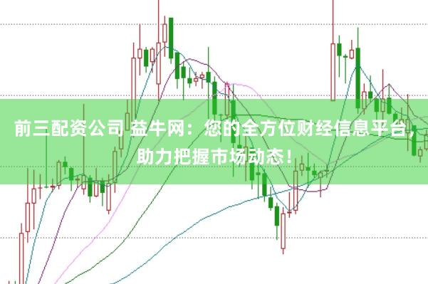 前三配资公司 益牛网：您的全方位财经信息平台，助力把握市场动态！