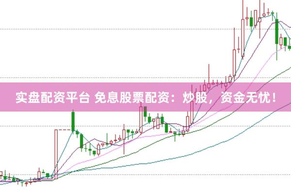 实盘配资平台 免息股票配资：炒股，资金无忧！