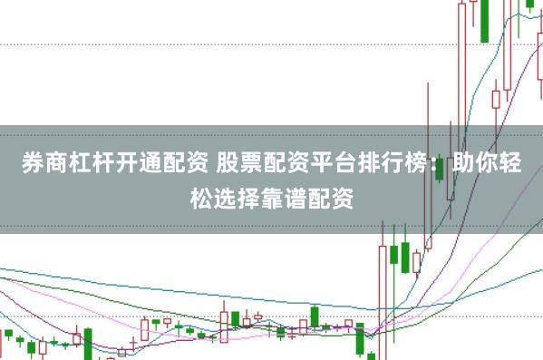 券商杠杆开通配资 股票配资平台排行榜：助你轻松选择靠谱配资