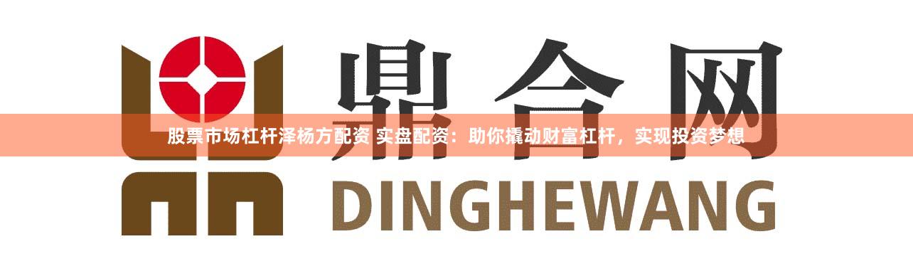 股票市场杠杆泽杨方配资 实盘配资:助你撬动财富杠杆,实现投资梦想