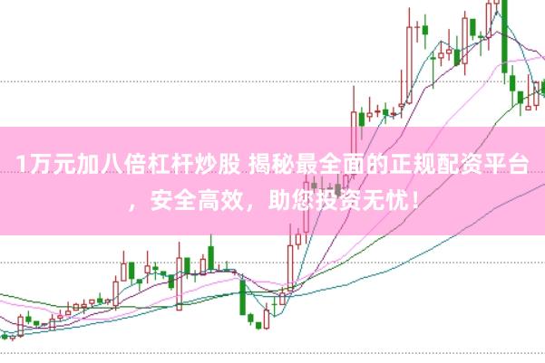 1万元加八倍杠杆炒股 揭秘最全面的正规配资平台，安全高效，助您投资无忧！