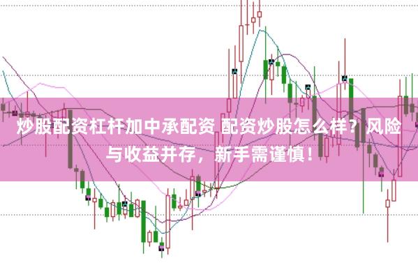 炒股配资杠杆加中承配资 配资炒股怎么样？风险与收益并存，新手需谨慎！