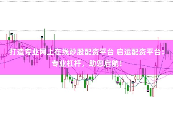 打造专业网上在线炒股配资平台 启运配资平台：专业杠杆，助您启航！