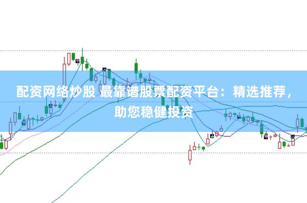 配资网络炒股 最靠谱股票配资平台：精选推荐，助您稳健投资