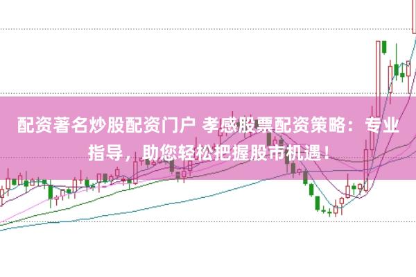 配资著名炒股配资门户 孝感股票配资策略：专业指导，助您轻松把握股市机遇！