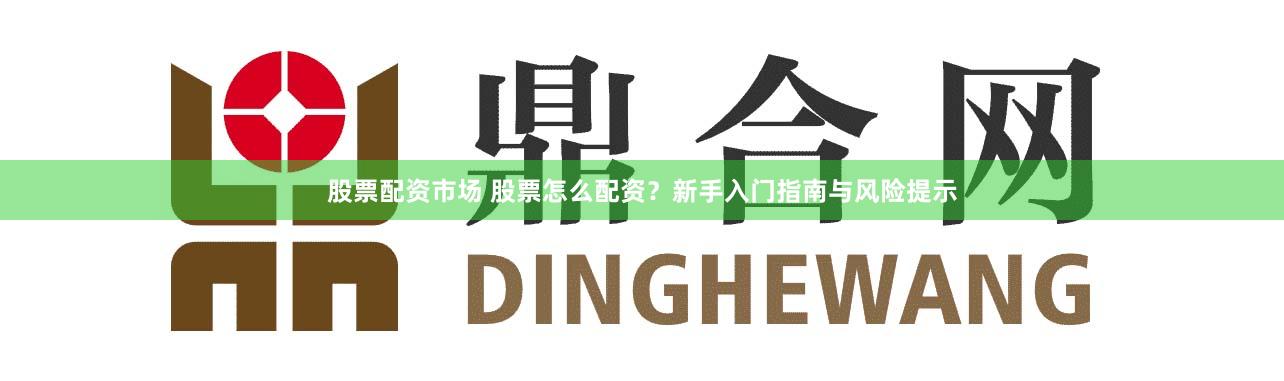 股票配资市场 股票怎么配资？新手入门指南与风险提示