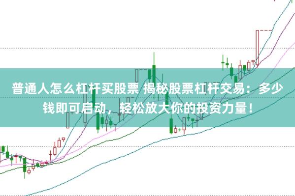普通人怎么杠杆买股票 揭秘股票杠杆交易：多少钱即可启动，轻松放大你的投资力量！