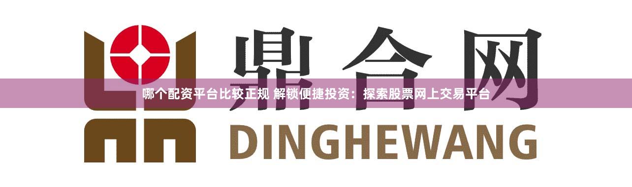 哪个配资平台比较正规 解锁便捷投资：探索股票网上交易平台