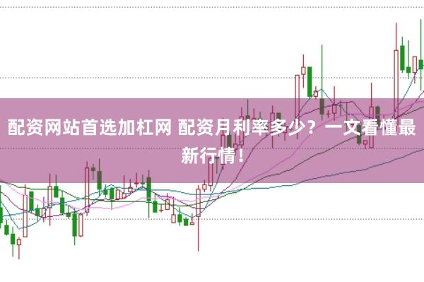 配资网站首选加杠网 配资月利率多少?一文看懂最新行情!
