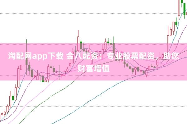 淘配网app下载 金八配资：专业股票配资，助您财富增值