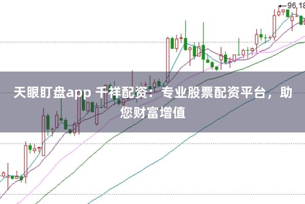天眼盯盘app 千祥配资：专业股票配资平台，助您财富增值