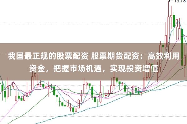 我国最正规的股票配资 股票期货配资：高效利用资金，把握市场机遇，实现投资增值