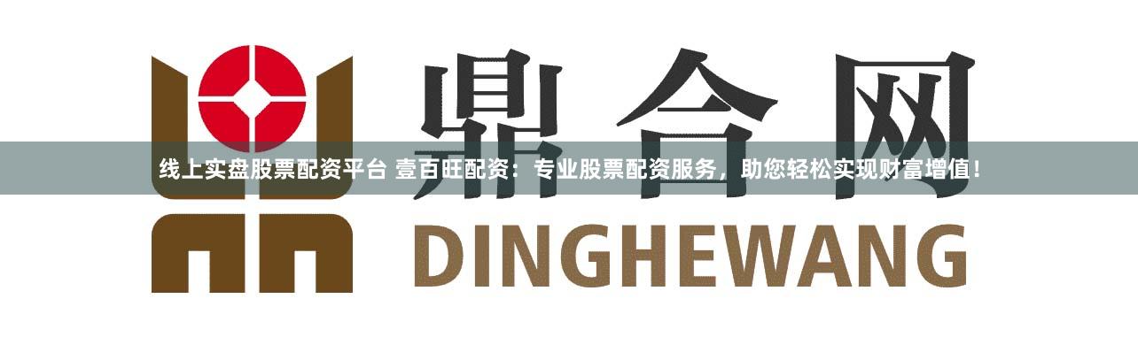 线上实盘股票配资平台 壹百旺配资：专业股票配资服务，助您轻松实现财富增值！