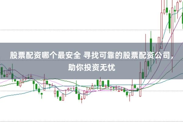 股票配资哪个最安全 寻找可靠的股票配资公司，助你投资无忧