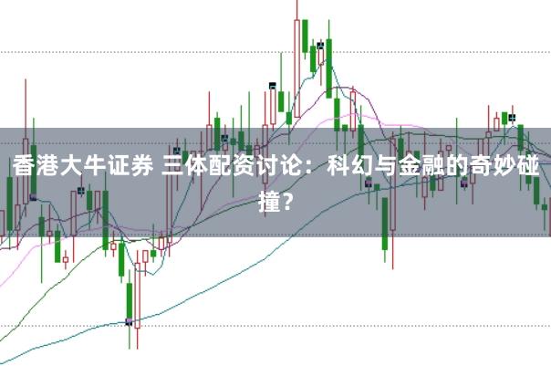 香港大牛证券 三体配资讨论:科幻与金融的奇妙碰撞?