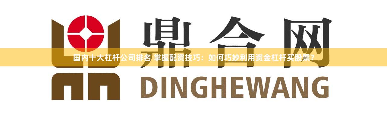 国内十大杠杆公司排名 掌握配资技巧：如何巧妙利用资金杠杆买股票？