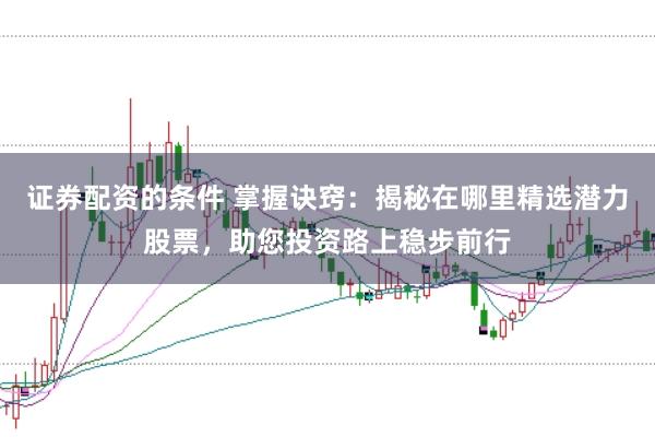 证券配资的条件 掌握诀窍：揭秘在哪里精选潜力股票，助您投资路上稳步前行