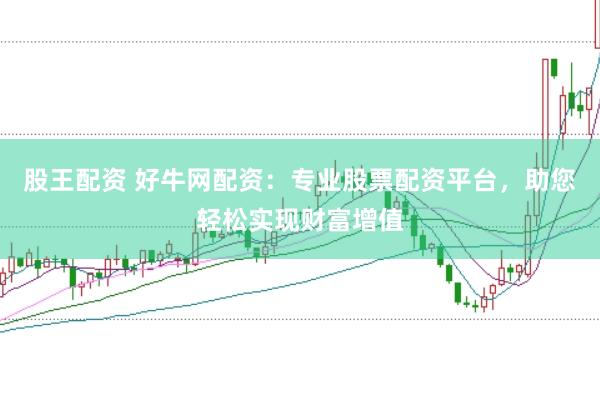 股王配资 好牛网配资:专业股票配资平台,助您轻松实现财富增值