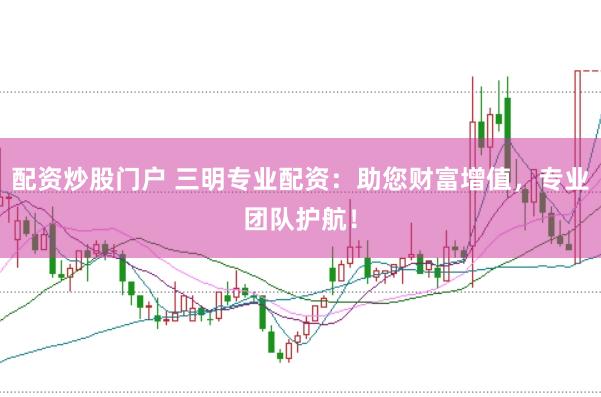 配资炒股门户 三明专业配资：助您财富增值，专业团队护航！
