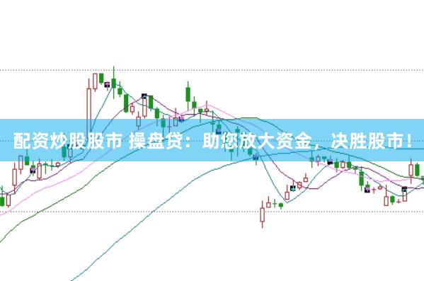 配资炒股股市 操盘贷:助您放大资金,决胜股市!