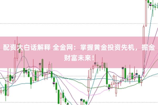 配资大白话解释 全金网：掌握黄金投资先机，掘金财富未来！