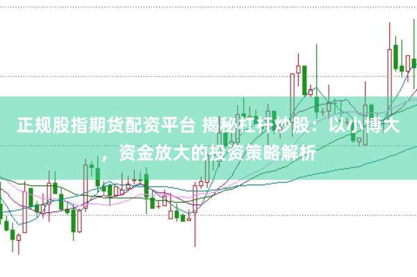 正规股指期货配资平台 揭秘杠杆炒股:以小博大,资金放大的投资策略解析