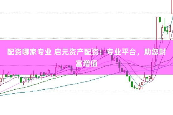 配资哪家专业 启元资产配资:专业平台,助您财富增值
