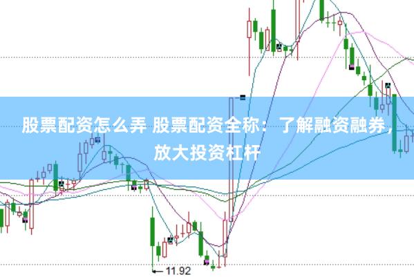 股票配资怎么弄 股票配资全称：了解融资融券，放大投资杠杆