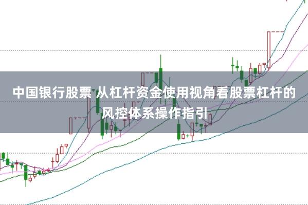 中国银行股票 从杠杆资金使用视角看股票杠杆的风控体系操作指引