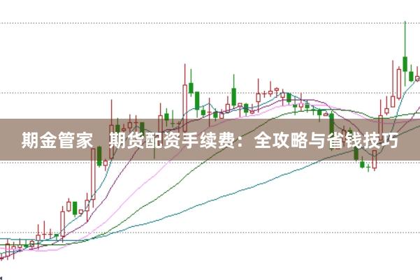 期金管家   期货配资手续费：全攻略与省钱技巧