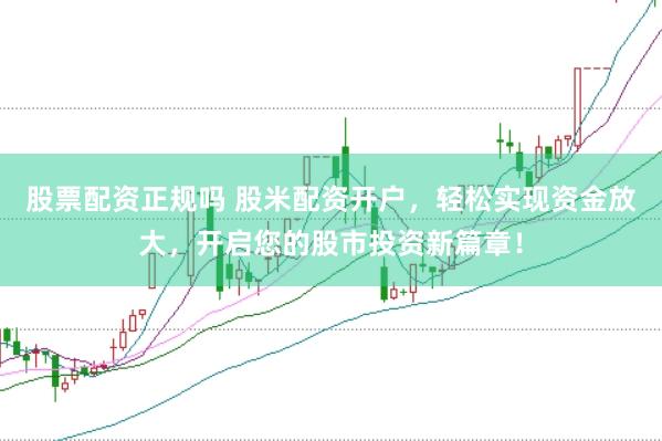股票配资正规吗 股米配资开户，轻松实现资金放大，开启您的股市投资新篇章！