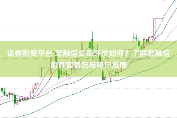 证券配资平台 宏融信公司评价如何？了解宏融信的真实情况与用户反馈