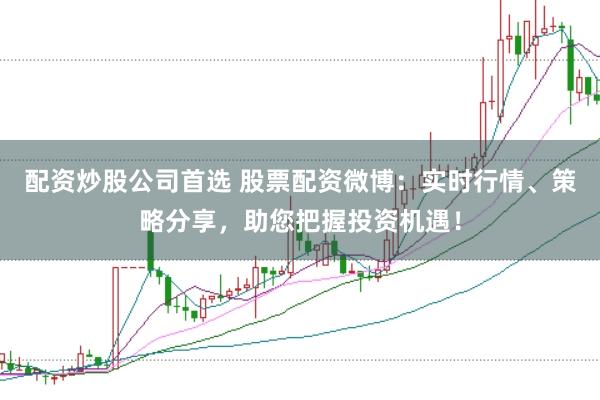 配资炒股公司首选 股票配资微博:实时行情、策略分享,助您把握投资机遇!