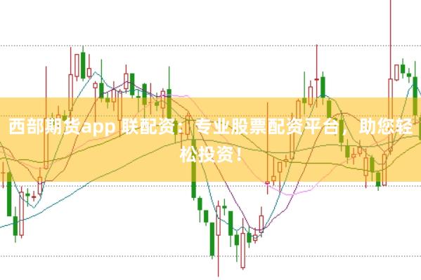 西部期货app 联配资：专业股票配资平台，助您轻松投资！